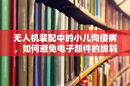 无人机装配中的小儿佝偻病，如何避免电子部件的脆弱性？
