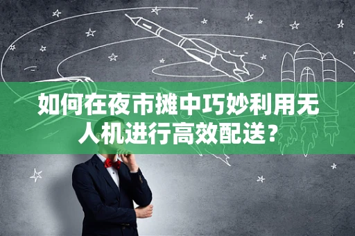 如何在夜市摊中巧妙利用无人机进行高效配送？
