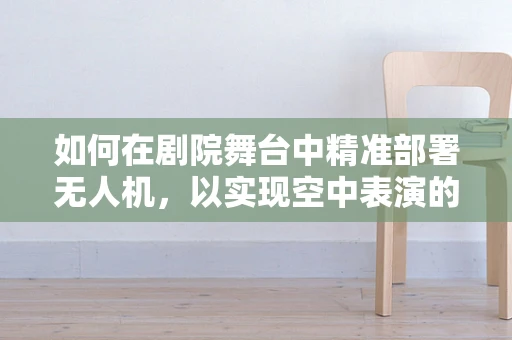如何在剧院舞台中精准部署无人机，以实现空中表演的完美融合？