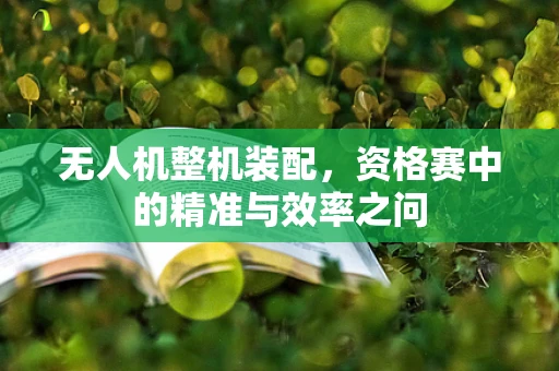 无人机整机装配，资格赛中的精准与效率之问