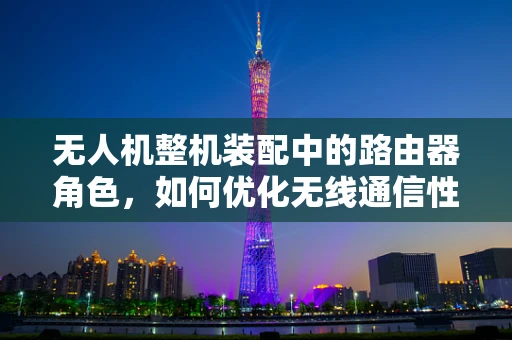 无人机整机装配中的路由器角色，如何优化无线通信性能？