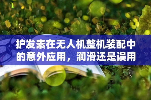护发素在无人机整机装配中的意外应用，润滑还是误用？
