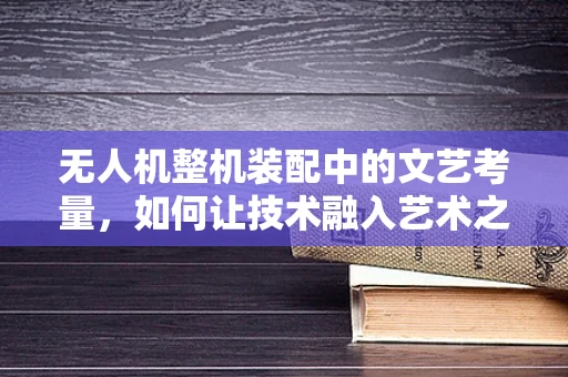 无人机整机装配中的文艺考量，如何让技术融入艺术之美？