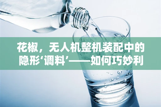 花椒，无人机整机装配中的隐形‘调料’——如何巧妙利用其特性提升飞行稳定性？