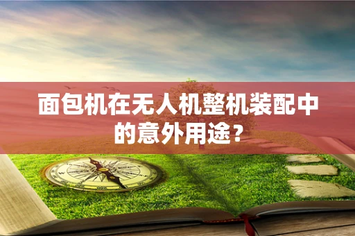 面包机在无人机整机装配中的意外用途？