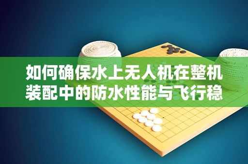 如何确保水上无人机在整机装配中的防水性能与飞行稳定性？