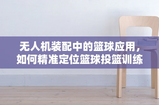 无人机装配中的篮球应用，如何精准定位篮球投篮训练？