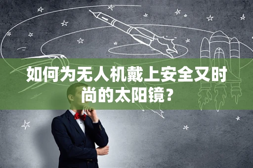 如何为无人机戴上安全又时尚的太阳镜？