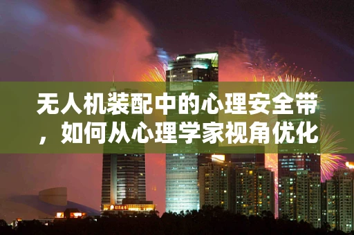 无人机装配中的心理安全带，如何从心理学家视角优化装配流程？