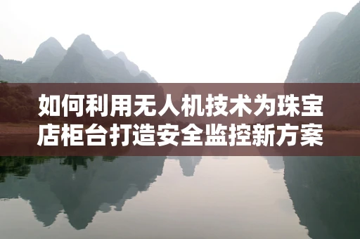 如何利用无人机技术为珠宝店柜台打造安全监控新方案？