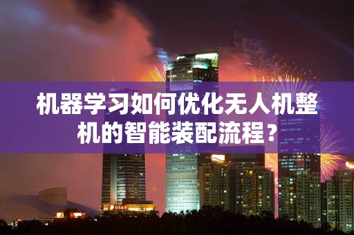 机器学习如何优化无人机整机的智能装配流程？