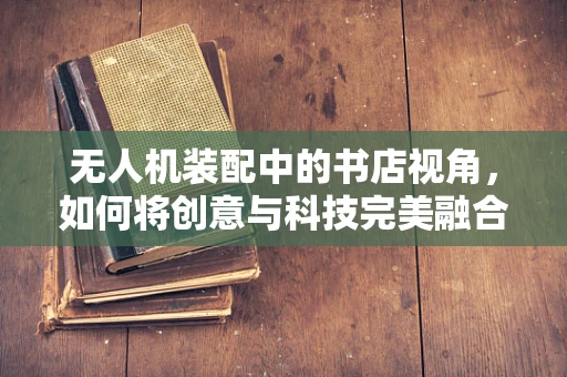 无人机装配中的书店视角，如何将创意与科技完美融合？