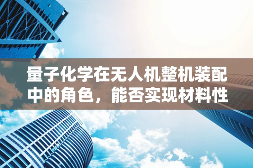 量子化学在无人机整机装配中的角色，能否实现材料性能的飞跃？
