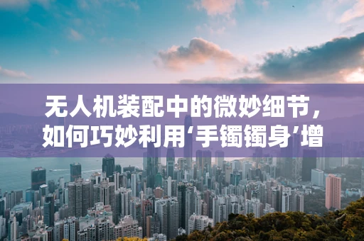 无人机装配中的微妙细节，如何巧妙利用‘手镯镯身’增强结构稳定性？