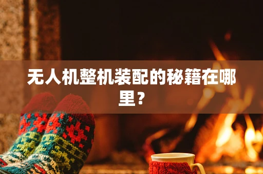 无人机整机装配的秘籍在哪里？