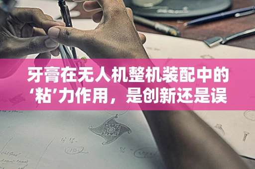 牙膏在无人机整机装配中的‘粘’力作用，是创新还是误用？