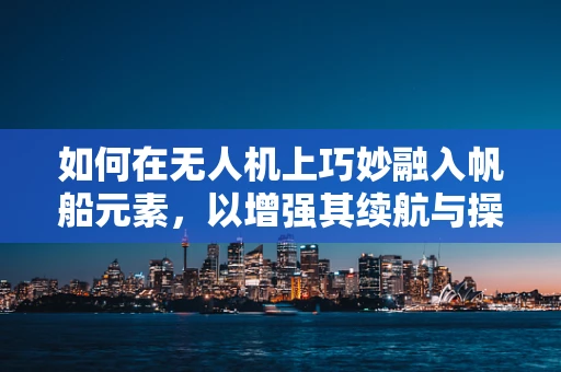 如何在无人机上巧妙融入帆船元素，以增强其续航与操控性？