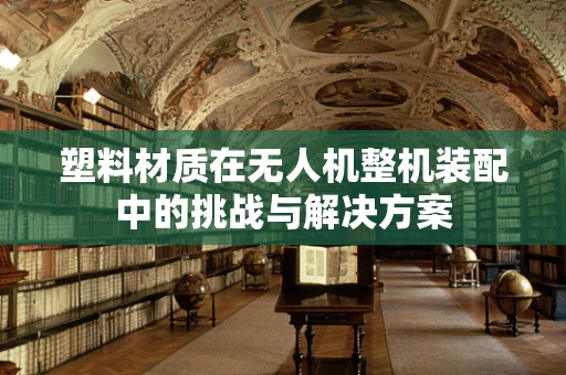 塑料材质在无人机整机装配中的挑战与解决方案