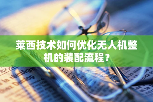 莱西技术如何优化无人机整机的装配流程？