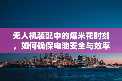无人机装配中的爆米花时刻，如何确保电池安全与效率？