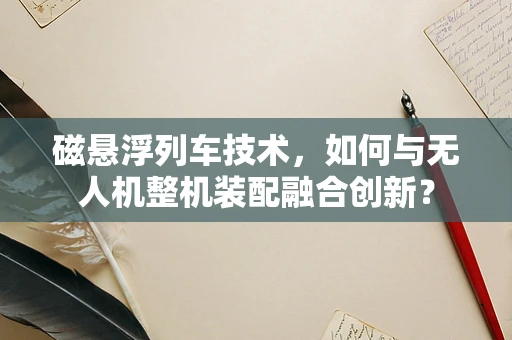 磁悬浮列车技术，如何与无人机整机装配融合创新？