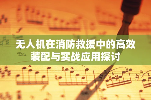无人机在消防救援中的高效装配与实战应用探讨