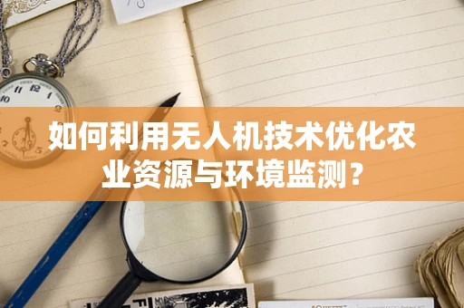 如何利用无人机技术优化农业资源与环境监测？