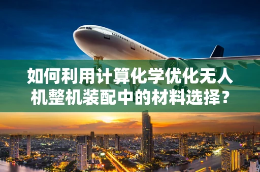 如何利用计算化学优化无人机整机装配中的材料选择？