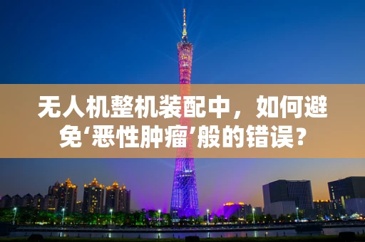无人机整机装配中，如何避免‘恶性肿瘤’般的错误？