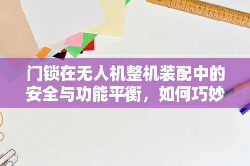 门锁在无人机整机装配中的安全与功能平衡，如何巧妙设计？