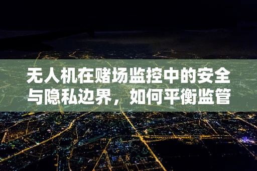 无人机在赌场监控中的安全与隐私边界，如何平衡监管与隐私？