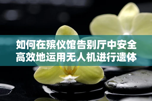 如何在殡仪馆告别厅中安全高效地运用无人机进行遗体告别仪式？