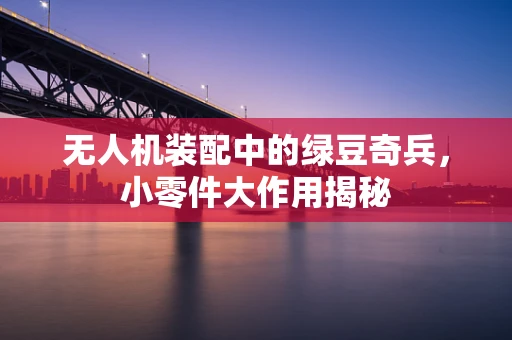 无人机装配中的绿豆奇兵，小零件大作用揭秘