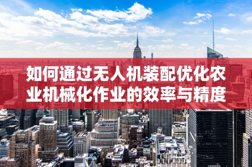 如何通过无人机装配优化农业机械化作业的效率与精度？