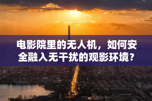 电影院里的无人机，如何安全融入无干扰的观影环境？
