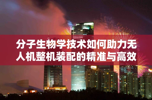 分子生物学技术如何助力无人机整机装配的精准与高效？