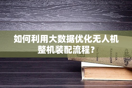 如何利用大数据优化无人机整机装配流程？