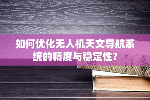 如何优化无人机天文导航系统的精度与稳定性？