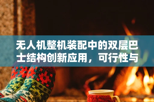 无人机整机装配中的双层巴士结构创新应用，可行性与挑战？