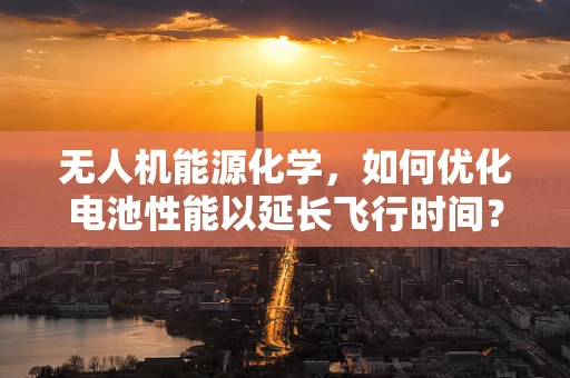 无人机能源化学，如何优化电池性能以延长飞行时间？