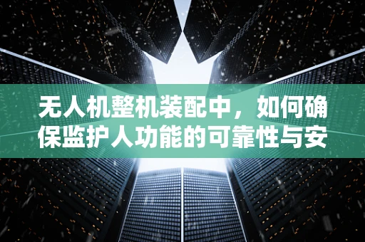 无人机整机装配中，如何确保监护人功能的可靠性与安全性？
