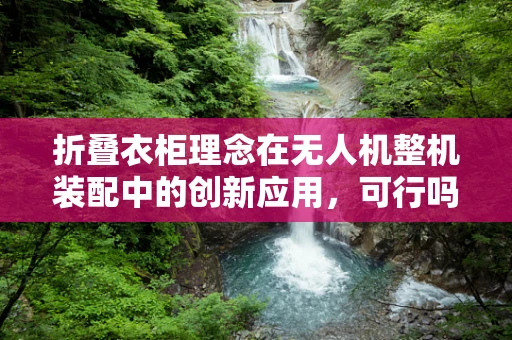 折叠衣柜理念在无人机整机装配中的创新应用，可行吗？