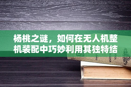 杨桃之谜，如何在无人机整机装配中巧妙利用其独特结构？