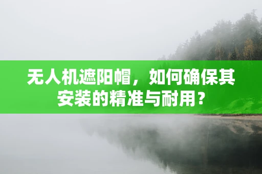 无人机遮阳帽，如何确保其安装的精准与耐用？