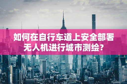 如何在自行车道上安全部署无人机进行城市测绘？