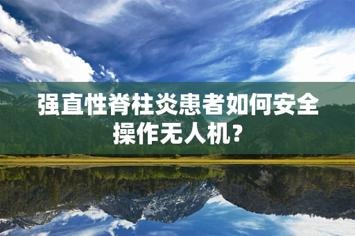 强直性脊柱炎患者如何安全操作无人机？