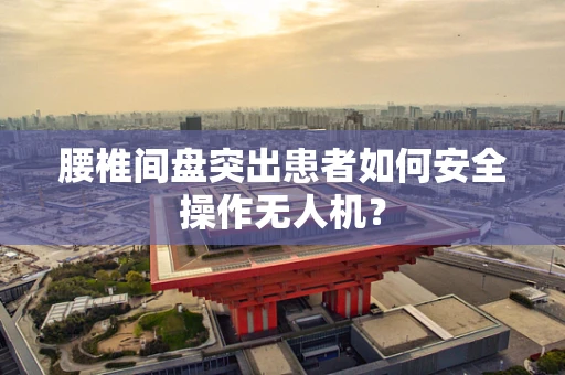 腰椎间盘突出患者如何安全操作无人机？