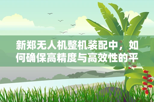 新郑无人机整机装配中，如何确保高精度与高效性的平衡？