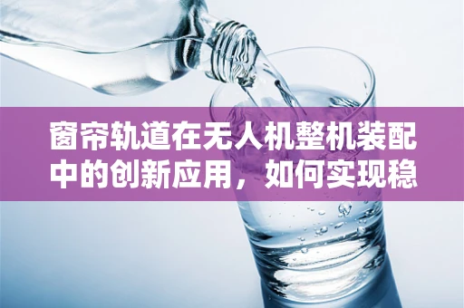 窗帘轨道在无人机整机装配中的创新应用，如何实现稳定而灵活的飞行控制？