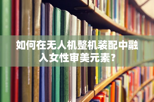 如何在无人机整机装配中融入女性审美元素？